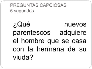 PREGUNTAS CAPCIOSAS
5 segundos


¿Qué           nuevos
parentescos adquiere
el hombre que se casa
con la hermana de su
viuda?
 