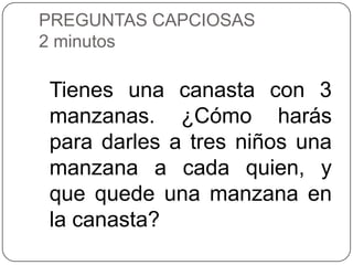 PREGUNTAS CAPCIOSAS
2 minutos

Tienes una canasta con 3
manzanas. ¿Cómo harás
para darles a tres niños una
manzana a cada quien, y
que quede una manzana en
la canasta?
 