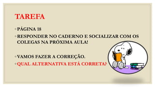 TAREFA
◦PÁGINA 18
◦RESPONDER NO CADERNO E SOCIALIZAR COM OS
COLEGAS NA PRÓXIMA AULA!
◦VAMOS FAZER A CORREÇÃO.
◦QUAL ALTERNATIVA ESTÁ CORRETA?
 