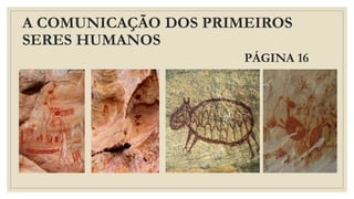 A COMUNICAÇÃO DOS PRIMEIROS
SERES HUMANOS
PÁGINA 16
 