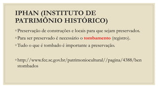 IPHAN (INSTITUTO DE
PATRIMÔNIO HISTÓRICO)
◦Preservação de construções e locais para que sejam preservados.
◦Para ser preservado é necessário o tombamento (registro).
◦Tudo o que é tombado é importante a preservação.
◦http://www.fcc.sc.gov.br/patrimoniocultural//pagina/4388/ben
stombados
 