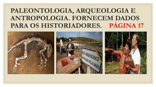 PALEONTOLOGIA, ARQUEOLOGIA E
ANTROPOLOGIA. FORNECEM DADOS
PARA OS HISTORIADORES. PÁGINA 17
 