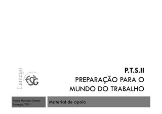 P.T.S.II
PREPARAÇÃO PARA O
MUNDO DO TRABALHO
Material de apoioPaula Marques Santos
Lamego, 2011
 