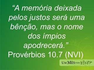 “ A memória deixada pelos justos será uma bênção, mas o nome dos ímpios apodrecerá.”  Provérbios 10.7 (NVI)  