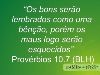 “ Os bons serão lembrados como uma bênção, porém os maus logo serão esquecidos”    Provérbios 10.7 (BLH) 