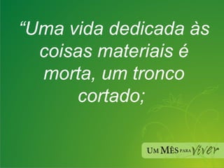 “ Uma vida dedicada às coisas materiais é morta, um tronco cortado;  