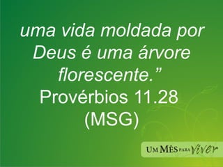 uma vida moldada por Deus é uma árvore florescente.”   Provérbios 11.28  (MSG) 