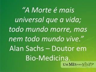 “ A Morte é mais universal que a vida; todo mundo morre, mas nem todo mundo vive.”   Alan Sachs – Doutor em Bio-Medicina. 