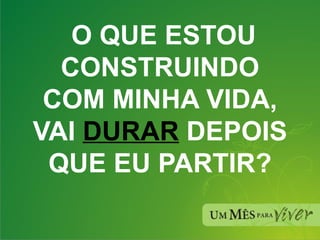 O QUE ESTOU CONSTRUINDO COM MINHA VIDA, VAI  DURAR  DEPOIS QUE EU PARTIR? 