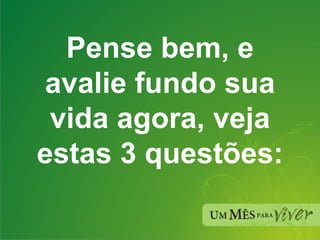 Pense bem, e avalie fundo sua vida agora, veja estas 3 questões: 