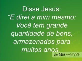 Disse Jesus:  “E direi a mim mesmo: Você tem grande quantidade de bens, armazenados para muitos anos.  