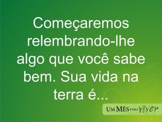 Começaremos relembrando-lhe algo que você sabe bem. Sua vida na terra é... 