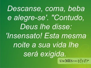 Descanse, coma, beba e alegre-se'. "Contudo, Deus lhe disse:  'Insensato! Esta mesma noite a sua vida lhe será exigida.  