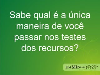 Sabe qual é a única maneira de você passar nos testes dos recursos? 