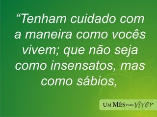“ Tenham cuidado com a maneira como vocês vivem; que não seja como insensatos, mas como sábios, 
