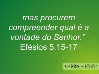 mas procurem compreender qual é a vontade do Senhor.”   Efésios 5.15-17  