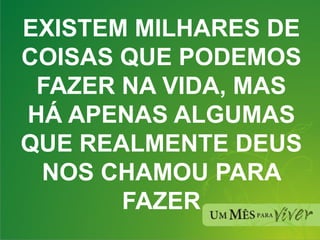EXISTEM MILHARES DE COISAS QUE PODEMOS FAZER NA VIDA, MAS HÁ APENAS ALGUMAS QUE REALMENTE DEUS NOS CHAMOU PARA FAZER 