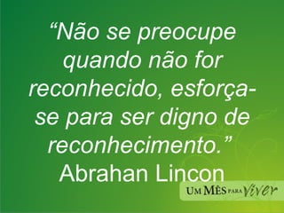 “ Não se preocupe quando não for reconhecido, esforça-se para ser digno de reconhecimento.”   Abrahan Lincon 