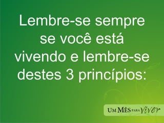 Lembre-se sempre se você está vivendo e lembre-se destes 3 princípios: 