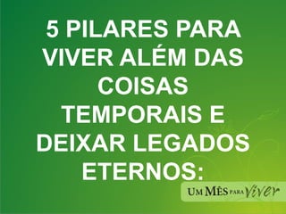 5 PILARES PARA VIVER ALÉM DAS COISAS TEMPORAIS E DEIXAR LEGADOS ETERNOS: 