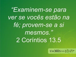 “ Examinem-se para ver se vocês estão na fé; provem-se a si mesmos.” 2 Coríntios 13.5 