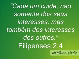 “ Cada um cuide, não somente dos seus interesses, mas também dos interesses dos outros.” Filipenses 2.4 