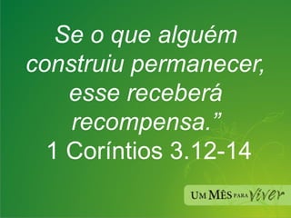 Se o que alguém construiu permanecer, esse receberá recompensa.”  1 Coríntios 3.12-14 