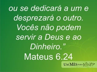 ou se dedicará a um e desprezará o outro. Vocês não podem servir a Deus e ao Dinheiro.”    Mateus 6.24   