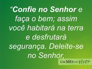 “ Confie no Senhor  e faça o bem; assim você habitará na terra e desfrutará segurança. Deleite-se no Senhor, 