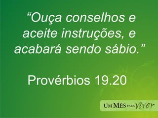  “ Ouça conselhos e aceite instruções, e acabará sendo sábio.”  Provérbios 19.20  