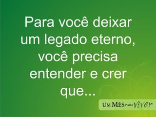 Para você deixar um legado eterno, você precisa entender e crer que... 