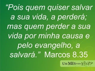 “ Pois quem quiser salvar a sua vida, a perderá; mas quem perder a sua vida por minha causa e pelo evangelho, a salvará.”   Marcos 8.35 