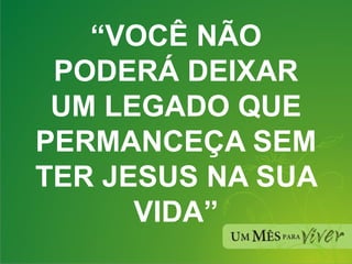 “ VOCÊ NÃO PODERÁ DEIXAR UM LEGADO QUE PERMANCEÇA SEM TER JESUS NA SUA VIDA” 