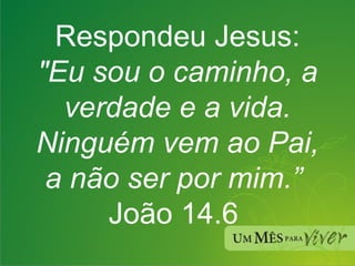 Respondeu Jesus:  "Eu sou o caminho, a verdade e a vida. Ninguém vem ao Pai, a não ser por mim.”  João 14.6  
