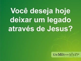 Você deseja hoje deixar um legado através de Jesus? 