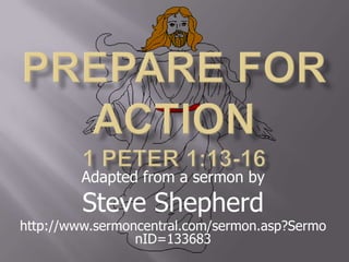 Prepare For Action 1 Peter 1:13-16 Adapted from a sermon by  Steve Shepherd http://www.sermoncentral.com/sermon.asp?SermonID=133683 