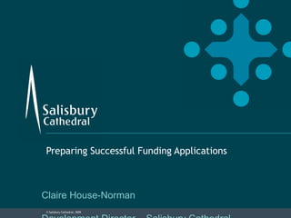 Preparing Successful Funding Applications Claire House-Norman Development Director – Salisbury Cathedral 