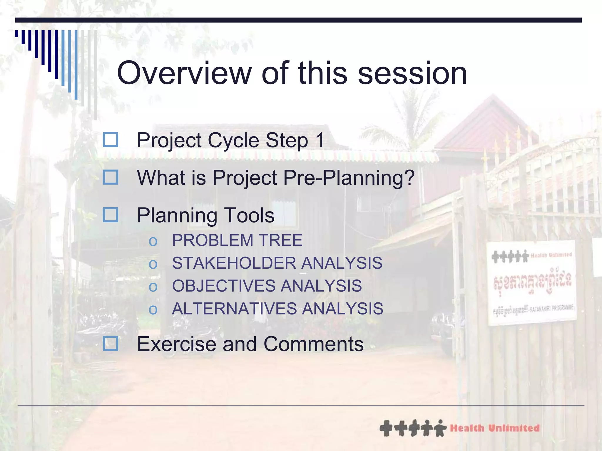 Overview of this session Project Cycle Step 1 What is Project Pre-Planning? Planning Tools PROBLEM TREE STAKEHOLDER ANALYSIS OBJECTIVES ANALYSIS ALTERNATIVES ANALYSIS Exercise and Comments 