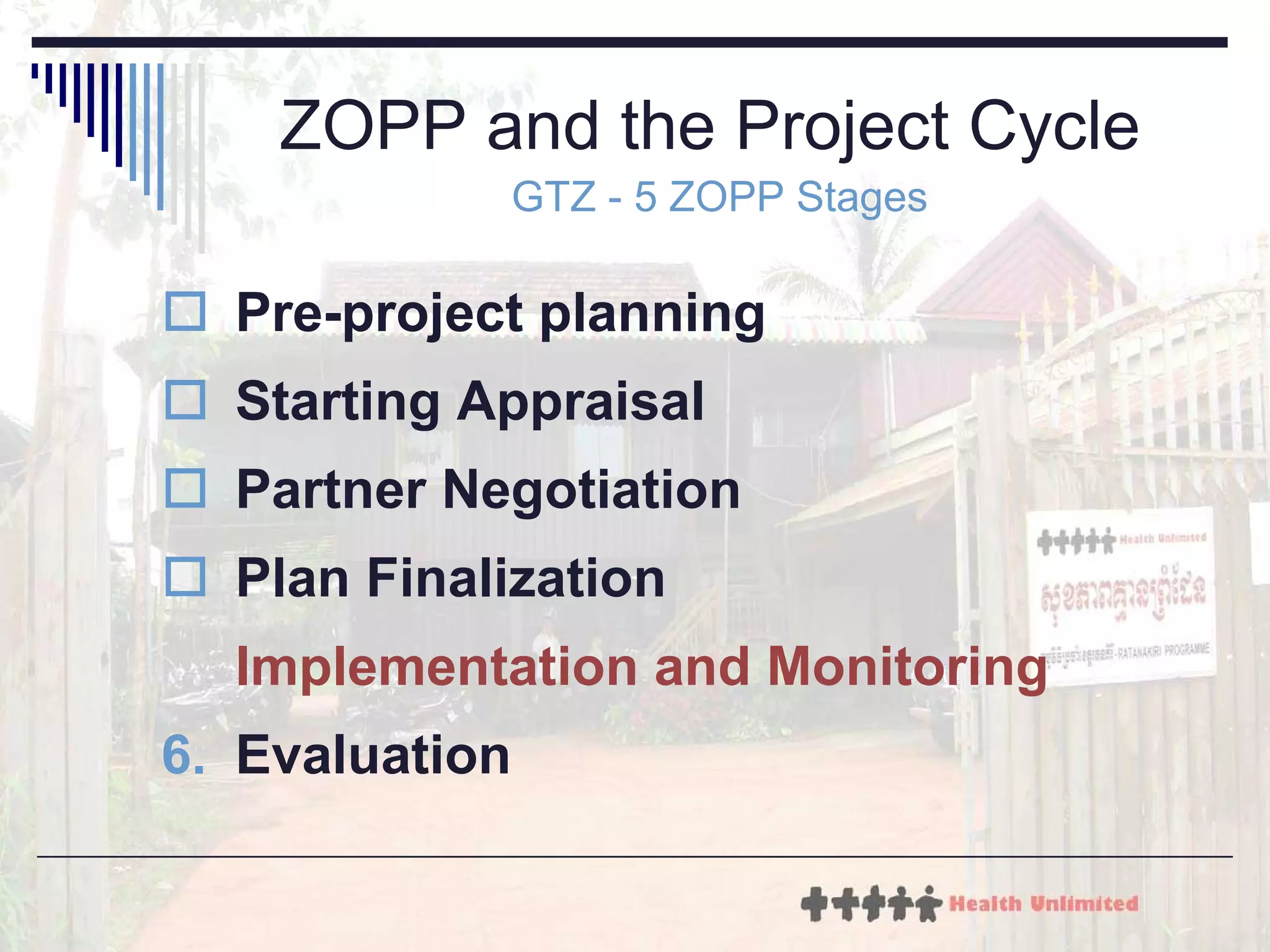 ZOPP and the Project Cycle  GTZ - 5 ZOPP Stages Pre-project planning Starting Appraisal Partner Negotiation Plan Finalization Implementation and Monitoring Evaluation 