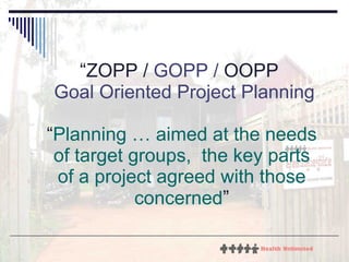 “ ZOPP /  GOPP /  OOPP    Goal Oriented Project Planning “ Planning … aimed at the needs of target groups,  the key parts of a project agreed with those concerned ” 