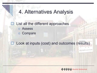 4. Alternatives Analysis List all the different approaches Assess Compare Look at inputs (cost) and outcomes (results) 