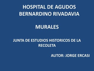 MURALES
HOSPITAL DE AGUDOS
BERNARDINO RIVADAVIA
JUNTA DE ESTUDIOS HISTORICOS DE LA
RECOLETA
AUTOR: JORGE ERCASI
 