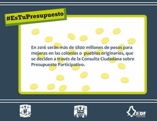 En 2016 serán más de $800 millones de pesos para
mejoras en las colonias o pueblos originarios, que
se deciden a través de la Consulta Ciudadana sobre
Presupuesto Participativo.
 