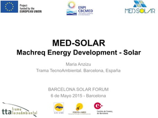 MED-SOLAR
Machreq Energy Development - Solar
Maria Anzizu
Trama TecnoAmbiental. Barcelona, España
BARCELONA SOLAR FORUM
6 de Mayo 2015 - Barcelona
 