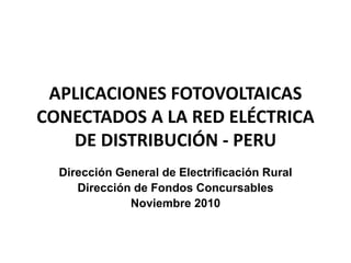 APLICACIONES FOTOVOLTAICAS CONECTADOS A LA RED ELÉCTRICA DE DISTRIBUCIÓN - PERU Dirección General de Electrificación Rural Dirección de Fondos Concursables Noviembre 2010 