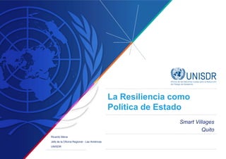 La Resiliencia como
Política de Estado
Smart Villages
Quito
Ricardo Mena
Jefe de la Oficina Regional - Las Américas
UNISDR
 
