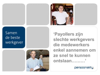 ‘Payollers zijn
slechte werkgevers
die medewerkers
enkel aannemen om
ze snel te kunnen
ontslaan………’
 