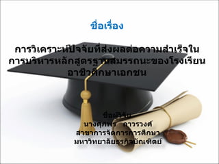 ชื่อผู้วิจัย  นางศุภพร  ถาวรวงศ์ สาขาการจัดการการศึกษา มหาวิทยาลัยธุรกิจบัณฑิตย์ ชื่อเรื่อง การวิเคราะห์ปัจจัยที่ส่งผลต่อความสำเร็จในการบริหารหลักสูตรฐานสมรรถนะของโรงเรียนอาชีวศึกษาเอกชน 
