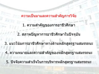 ความเป็นมาและความสำคัญการวิจัย 1.  ความสำคัญของการอาชีวศึกษา 2.  สภาพปัญหาการอาชีวศึกษาในปัจจุบัน 3.  แนวโน้มการอาชีวศึกษาทางด้านหลักสูตรฐานสมรรถนะ 4.  ความหมายและความสำคัญของหลักสูตรฐานสมรรถนะ 5.  ปัจจัยความสำเร็จในการบริหารหลักสูตรฐานสมรรถนะ 