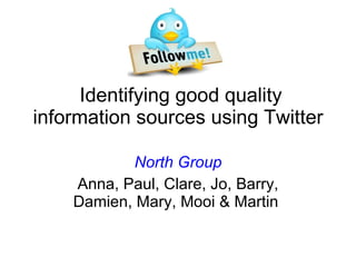   Identifying good quality information sources using Twitter North Group Anna, Paul, Clare, Jo, Barry, Damien, Mary, Mooi & Martin  